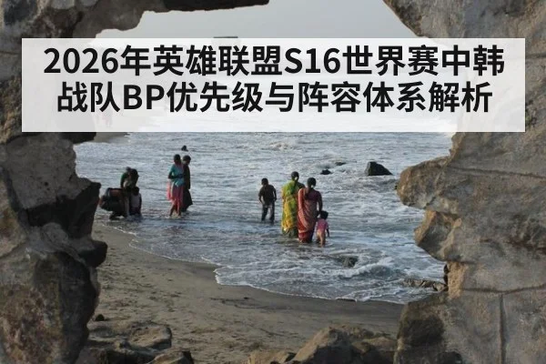 2026年英雄联盟S16世界赛中韩战队BP优先级与阵容体系解析