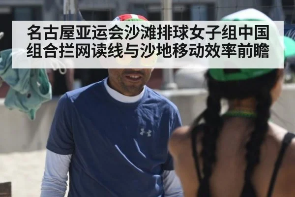 名古屋亚运会沙滩排球女子组中国组合拦网读线与沙地移动效率前瞻