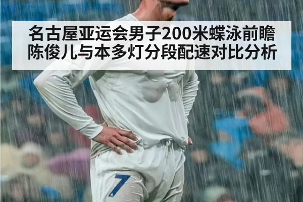 名古屋亚运会男子200米蝶泳前瞻 陈俊儿与本多灯分段配速对比分析