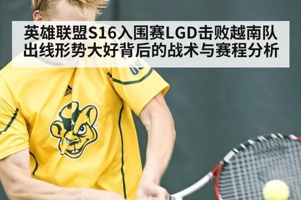 英雄联盟S16入围赛LGD击败越南队出线形势大好背后的战术与赛程分析